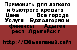 Применить для легкого и быстрого кредита › Цена ­ 123 - Все города Услуги » Бухгалтерия и финансы   . Адыгея респ.,Адыгейск г.